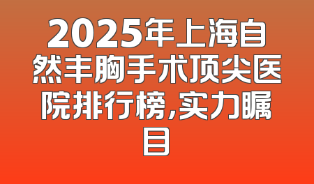 2025年上海自然丰胸手术顶尖医院排行榜，实力瞩目