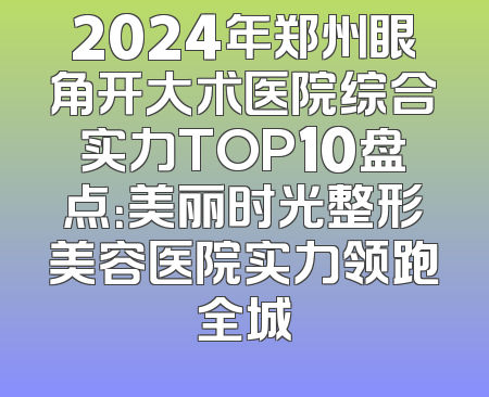 2024年郑州眼角开大术医院综合实力TOP10盘点：美丽时光整形美容医院实力领跑全城