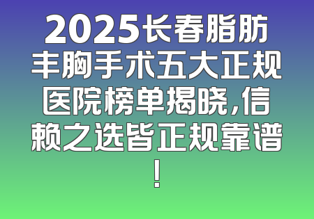 2025长春脂肪丰胸手术五大正规医院榜单揭晓，信赖之选皆正规靠谱！
