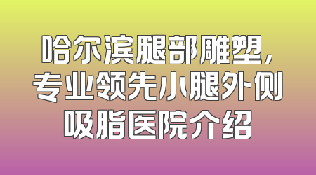 哈尔滨腿部雕塑，专业领先小腿外侧吸脂医院介绍