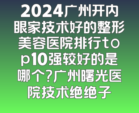2024广州开内眼家技术好的整形美容医院排行top10强较好的是哪个？广州曙光医院技术绝绝子