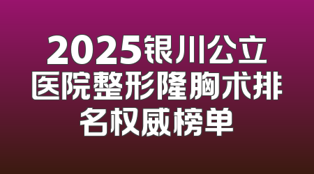 2025银川公立医院整形隆胸术排名权威榜单