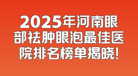 2025年河南眼部祛肿眼泡最佳医院排名榜单揭晓！