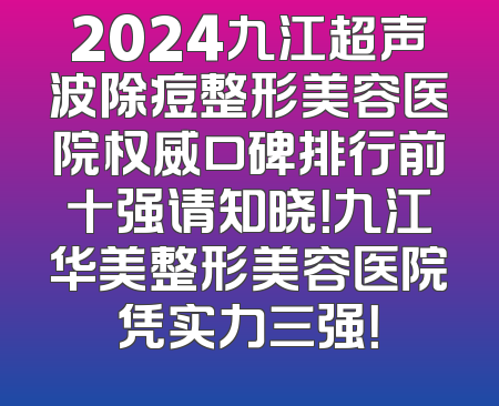2024九江超声波除痘整形美容医院权威口碑排行前十强请知晓！九江华美整形美容医院凭实力三强！