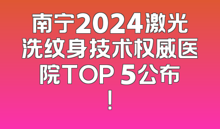 南宁2024激光洗纹身技术权威医院TOP 5公布！