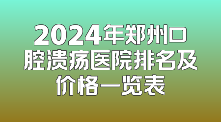 2024年郑州口腔溃疡医院排名及价格一览表