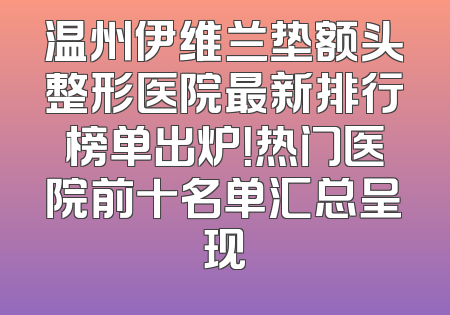 温州伊维兰垫额头整形医院最新排行榜单出炉！热门医院前十名单汇总呈现