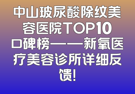 中山玻尿酸除纹美容医院TOP10口碑榜——新氧医疗美容诊所详细反馈！