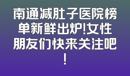 南通减肚子医院榜单新鲜出炉！女性朋友们快来关注吧！