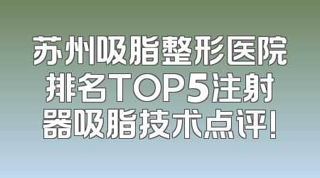 苏州吸脂整形医院排名TOP5注射器吸脂技术点评!