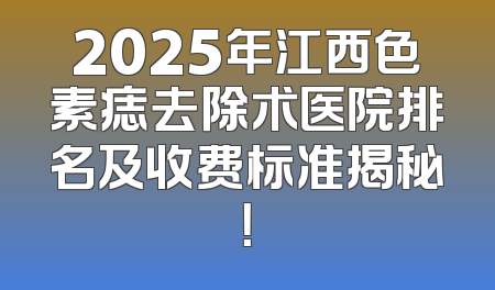 2025年江西色素痣去除术医院排名及收费标准揭秘！