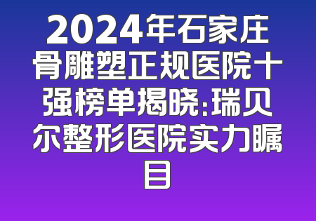 2024年石家庄骨雕塑正规医院十强榜单揭晓：瑞贝尔整形医院实力瞩目