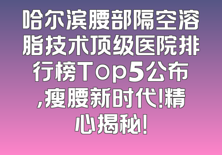 哈尔滨腰部隔空溶脂技术顶级医院排行榜Top5公布，瘦腰新时代！精心揭秘！