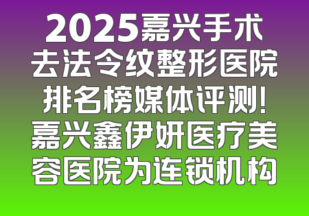 2025嘉兴手术去法令纹整形医院排名榜媒体评测！嘉兴鑫伊妍医疗美容医院为连锁机构