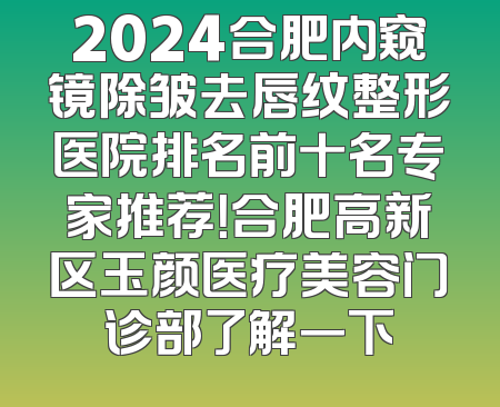 2024合肥内窥镜除皱去唇纹整形医院排名前十名专家推荐！合肥高新区玉颜医疗美容门诊部了解一下