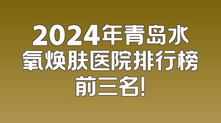2024年青岛水氧焕肤医院排行榜前三名！