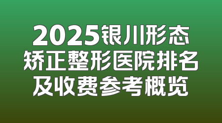2025银川形态矫正整形医院排名及收费参考概览