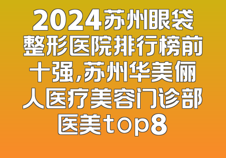 2024苏州眼袋整形医院排行榜前十强，苏州华美俪人医疗美容门诊部医美top8