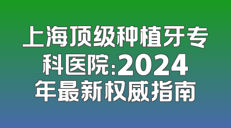 上海顶级种植牙专科医院：2024年最新权威指南