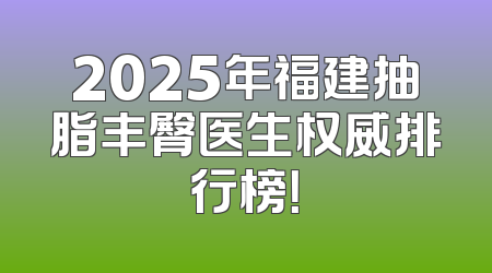 2025年福建抽脂丰臀医生权威排行榜！