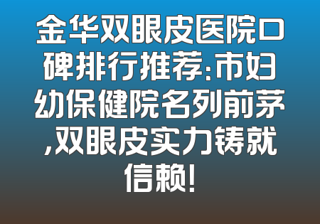 金华双眼皮医院口碑排行推荐：市妇幼保健院名列前茅，双眼皮实力铸就信赖！