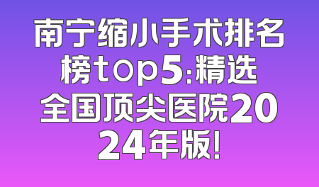 南宁缩小手术排名榜top5：精选全国顶尖医院2024年版！