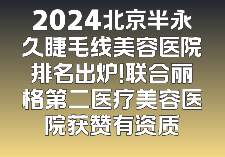 2024北京半永久睫毛线美容医院排名出炉！联合丽格第二医疗美容医院获赞有资质