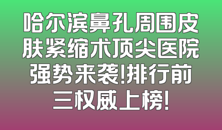 哈尔滨鼻孔周围皮肤紧缩术顶尖医院强势来袭！排行前三权威上榜！