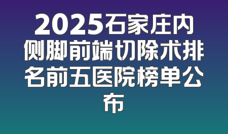 2025石家庄内侧脚前端切除术排名前五医院榜单公布