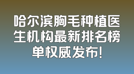 哈尔滨胸毛种植医生机构最新排名榜单权威发布！