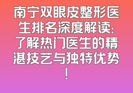 南宁双眼皮整形医生排名深度解读：了解热门医生的精湛技艺与独特优势！