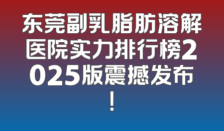 东莞副乳脂肪溶解医院实力排行榜2025版震撼发布！