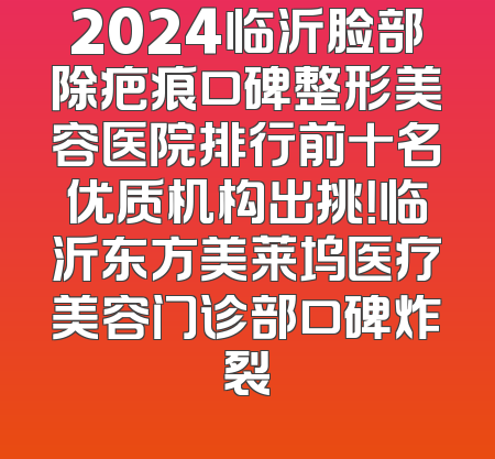 2024临沂脸部除疤痕口碑整形美容医院排行前十名优质机构出挑！临沂东方美莱坞医疗美容门诊部口碑炸裂