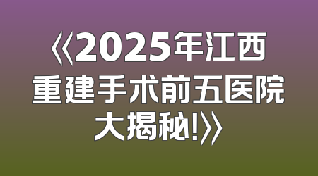 《2025年江西重建手术前五医院大揭秘！》