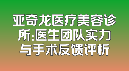 亚奇龙医疗美容诊所：医生团队实力与手术反馈评析