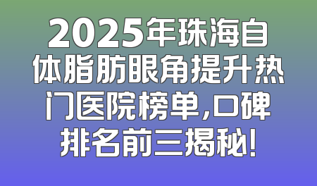 2025年珠海自体脂肪眼角提升热门医院榜单，口碑排名前三揭秘！