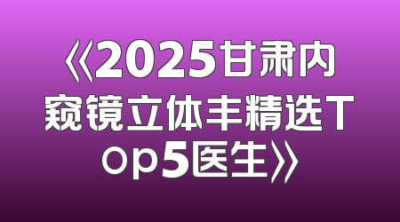 《2025甘肃内窥镜立体丰精选Top5医生》