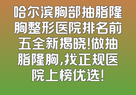 哈尔滨胸部抽脂隆胸整形医院排名前五全新揭晓！做抽脂隆胸，找正规医院上榜优选！
