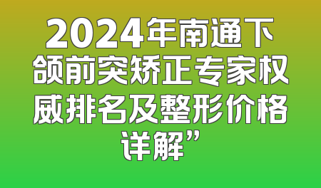 2024年南通下颌前突矫正专家权威排名及整形价格详解”