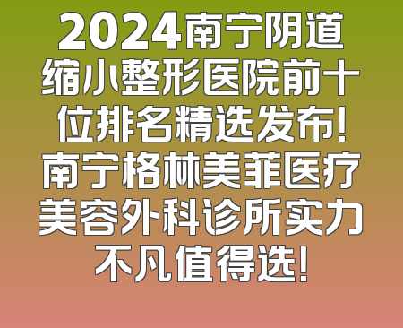 2024南宁阴道缩小整形医院前十位排名精选发布！南宁格林美菲医疗美容外科诊所实力不凡值得选！