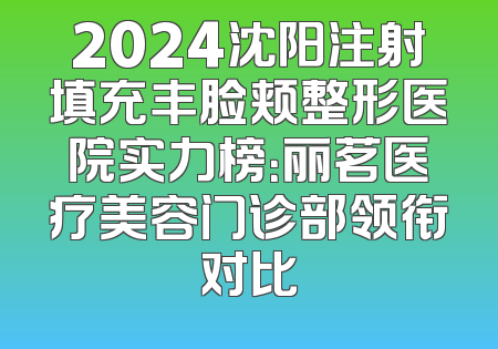 2024沈阳注射填充丰脸颊整形医院实力榜：丽茗医疗美容门诊部领衔对比