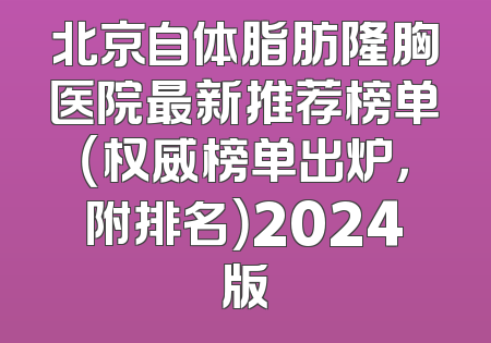 北京自体脂肪隆胸医院最新推荐榜单（权威榜单出炉，附排名）2024版