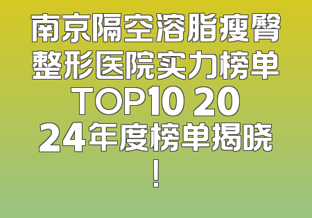南京隔空溶脂瘦臀整形医院实力榜单TOP10 2024年度榜单揭晓！