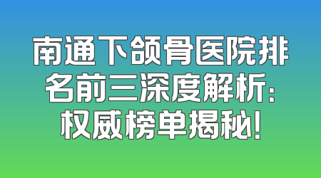 南通下颌骨医院排名前三深度解析：权威榜单揭秘！