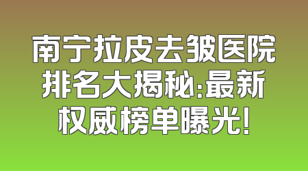南宁拉皮去皱医院排名大揭秘：最新权威榜单曝光！