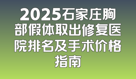 2025石家庄胸部假体取出修复医院排名及手术价格指南