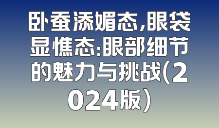 卧蚕添媚态，眼袋显憔态：眼部细节的魅力与挑战（2024版）