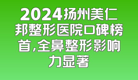 2024扬州美仁邦整形医院口碑榜首，全鼻整形影响力显著