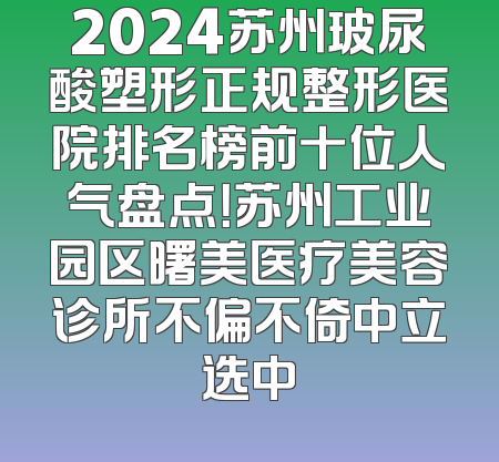2024苏州玻尿酸塑形正规整形医院排名榜前十位人气盘点！苏州工业园区曙美医疗美容诊所不偏不倚中立选中