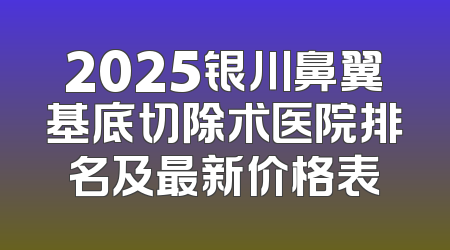 2025银川鼻翼基底切除术医院排名及最新价格表